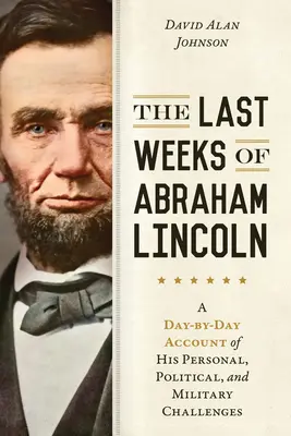 Abraham Lincoln utolsó hetei: Lincoln Lincoln Lincoln napról-napra: A személyes, politikai és katonai kihívások napról-napra történő beszámolója - The Last Weeks of Abraham Lincoln: A Day-By-Day Account of His Personal, Political, and Military Challenges