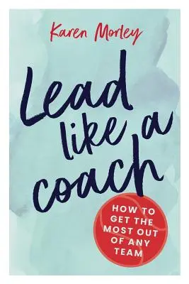 Vezess úgy, mint egy edző: Hogyan hozd ki a legtöbbet bármely csapatból - Lead Like a Coach: How to get the most out of any team