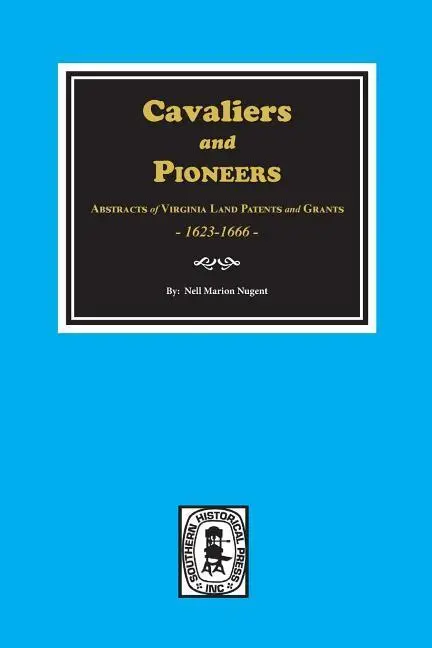 Cavaliers and Pioneers: Virginia Land Patents and Grants, 1623-1666: Abstracts of Virginia Land Patents and Grants, 1623-1666. - Cavaliers and Pioneers: Abstracts of Virginia Land Patents and Grants, 1623-1666.