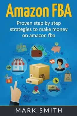 Amazon FBA: Kezdők útmutatója - Bizonyított lépésről lépésre stratégiák az Amazonon való pénzkereséshez - Amazon FBA: Beginners Guide - Proven Step By Step Strategies to Make Money On Amazon