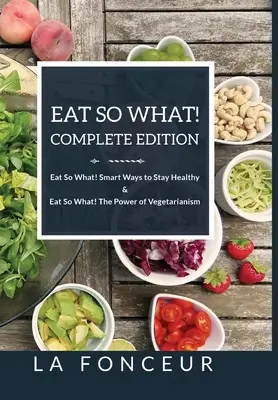 Eat So What! Complete Edition Eat So What! Smart Ways to Stay Healthy + Eat So What! A vegetarianizmus ereje - Eat So What! Complete Edition Eat So What! Smart Ways to Stay Healthy + Eat So What! The Power of Vegetarianism