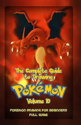 The Complete Guide To Drawing Pokemon Volume 10: Pokemon rajzolás kezdőknek: Teljes útmutató 10. kötet - The Complete Guide To Drawing Pokemon Volume 10: Pokemon Drawing for Beginners: Full Guide Volume 10