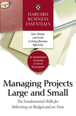 Harvard Business Essentials Managing Projects Large and Small: The Fundamental Skills for Delivering on Budget and on Time (Nagy és kis projektek menedzselése: alapvető készségek a költségvetés és a határidő betartásához) - Harvard Business Essentials Managing Projects Large and Small: The Fundamental Skills for Delivering on Budget and on Time