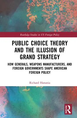 Public Choice Theory and the Illusion of Grand Strategy: Hogyan alakítják a tábornokok, a fegyvergyártók és a külföldi kormányok az amerikai külpolitikát? - Public Choice Theory and the Illusion of Grand Strategy: How Generals, Weapons Manufacturers, and Foreign Governments Shape American Foreign Policy