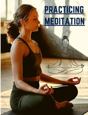 Meditáció gyakorlása: Alapvető meditációk a stressz csökkentéséhez, a mentális egészség javításához és a béke megtalálásához a mindennapokban - Practicing Meditation: Essential Meditations to Reduce Stress, Improve Mental Health, and Find Peace in the Everyday