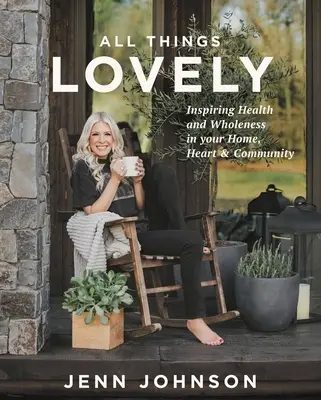 All Things Lovely: Az egészség és a teljesség inspirálása otthonodban, szívedben és közösségedben - All Things Lovely: Inspiring Health and Wholeness in Your Home, Heart, and Community