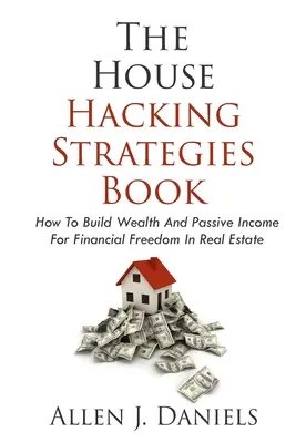 A házfeltörési stratégiák könyve: Hogyan építsünk vagyont és passzív jövedelmet a pénzügyi szabadságért az ingatlanban - The House Hacking Strategies Book: How To Build Wealth And Passive Income For Financial Freedom In Real Estate