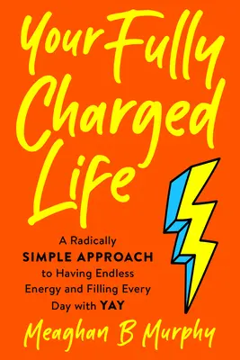 A teljesen feltöltött életed: A Radically Simple Approach to Having Endless Energy and Filling Every Day with Yay (Egy radikálisan egyszerű megközelítés, hogy végtelen energiánk legyen és minden napot Yay-vel töltsünk meg) - Your Fully Charged Life: A Radically Simple Approach to Having Endless Energy and Filling Every Day with Yay