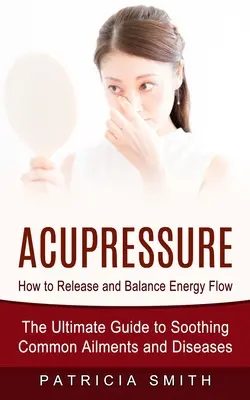 Akupresszúra: Hogyan szabadítsuk fel és hozzuk egyensúlyba az energiaáramlást (A végső útmutató a gyakori panaszok és betegségek enyhítéséhez) - Acupressure: How to Release and Balance Energy Flow (The Ultimate Guide to Soothing Common Ailments and Diseases)