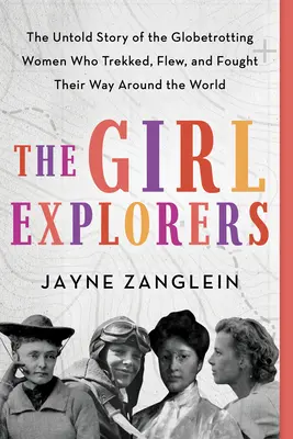 A lány felfedezők: The Untolding Story of the Globetrotting Women Who Trekkedett, repült, és harcolt az utat a világ körül - The Girl Explorers: The Untold Story of the Globetrotting Women Who Trekked, Flew, and Fought Their Way Around the World