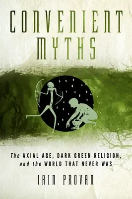 Kényelmes mítoszok: A tengelykorszak, a sötétzöld vallás és a világ, amely soha nem létezett - Convenient Myths: The Axial Age, Dark Green Religion, and the World That Never Was