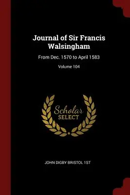 Sir Francis Walsingham naplója: 1570. dec. és 1583. április között; 104. kötet - Journal of Sir Francis Walsingham: From Dec. 1570 to April 1583; Volume 104