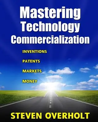 A technológia kereskedelmi hasznosításának elsajátítása: Találmányok; szabadalmak; piacok; pénz - Mastering Technology Commercialization: Inventions; Patents; Markets; Money