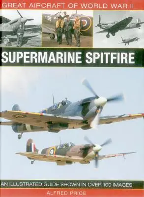 A második világháború nagy repülőgépei: Supermarine Spitfire: Több mint 100 képen bemutatott illusztrált útmutató - Great Aircraft of World War II: Supermarine Spitfire: An Illustrated Guide Shown in Over 100 Images