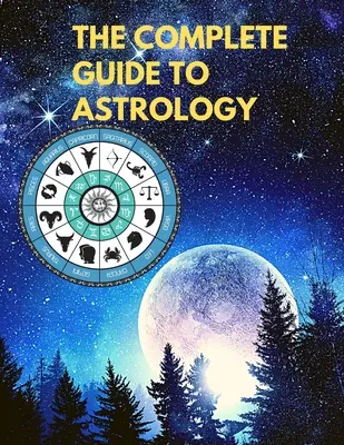 Az asztrológia teljes útmutatója - Értsd meg és javítsd életed minden kapcsolatát - The Complete Guide to Astrology - Understand and Improve Every Relationship in Your Life