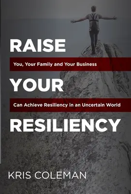 Emeld a rugalmasságodat: Ön, a családja és a vállalkozása elérheti a rugalmasságot egy bizonytalan világban - Raise Your Resiliency: You, Your Family and Your Business Can Achieve Resiliency in an Uncertain World