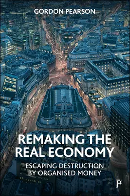 A reálgazdaság újjáalakítása: A szervezett pénz általi pusztulás elől menekülve - Remaking the Real Economy: Escaping Destruction by Organised Money