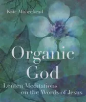 Organic God: Nagyböjti elmélkedések Jézus szavaiból - Organic God: Lenten Meditations on the Words of Jesus