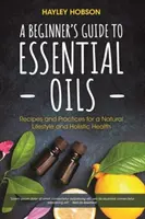 A Beginner's Guide to Essential Oils: Receptek és gyakorlatok a természetes életmódhoz és a holisztikus egészséghez (Essential Oils Reference Guide, Aromatherapy - A Beginner's Guide to Essential Oils: Recipes and Practices for a Natural Lifestyle and Holistic Health (Essential Oils Reference Guide, Aromatherapy