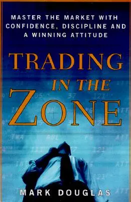 Trading in the Zone: A piac elsajátítása magabiztossággal, fegyelemmel és győztes hozzáállással - Trading in the Zone: Master the Market with Confidence, Discipline, and a Winning Attitude