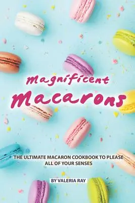 Csodálatos makaronok: A végső macaron szakácskönyv, amely minden érzékszervednek örömet szerez - Magnificent Macarons: The Ultimate Macaron Cookbook to Please All of Your Senses