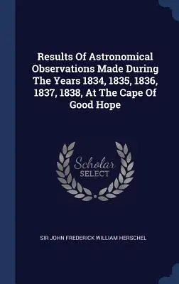 Az 1834, 1835, 1836, 1837, 1838 években a Jóreménység-foknál végzett csillagászati megfigyelések eredményei - Results Of Astronomical Observations Made During The Years 1834, 1835, 1836, 1837, 1838, At The Cape Of Good Hope