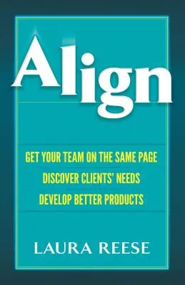 Align: Egyeztesse a csapatát, fedezze fel az ügyfelek igényeit, fejlesszen ki jobb termékeket - Align: Get Your Team on the Same Page, Discover Clients' Needs, Develop Better Products