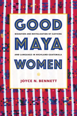 A jó maja nők: Migráció és a ruházat és a nyelv revitalizációja a guatemalai hegyvidéken - Good Maya Women: Migration and Revitalization of Clothing and Language in Highland Guatemala