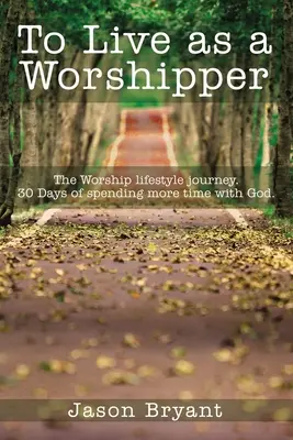 Imádóként élni: Az istentiszteleti életmód utazása. 30 nap, hogy több időt töltsünk Istennel. - To Live as a Worshipper: The Worship Lifestyle Journey. 30 Days of Spending More Time with God.