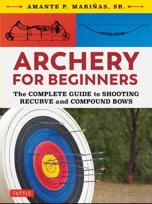 Íjászat kezdőknek: Íjászok: A teljes útmutató a Recurve és Compound íjak lövészetéhez - Archery for Beginners: The Complete Guide to Shooting Recurve and Compound Bows