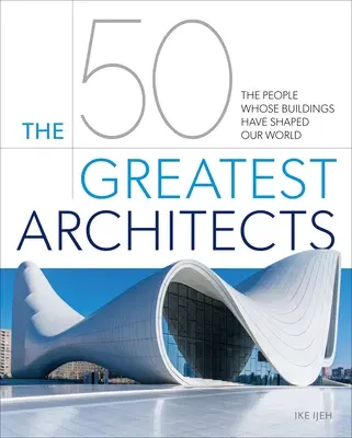 Az 50 legnagyobb építész: Az emberek, akiknek épületei formálták világunkat - The 50 Greatest Architects: The People Whose Buildings Have Shaped Our World