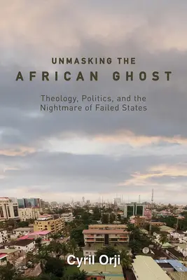 Az afrikai szellem leleplezése: Teológia, politika és a bukott államok rémálma - Unmasking the African Ghost: Theology, Politics, and the Nightmare of Failed States