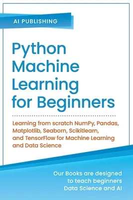 Python gépi tanulás kezdőknek: Tanulás a semmiből NumPy, Pandas, Matplotlib, Seaborn, Scikitlearn és TensorFlow a gépi tanuláshoz és a - Python Machine Learning for Beginners: Learning from scratch NumPy, Pandas, Matplotlib, Seaborn, Scikitlearn, and TensorFlow for Machine Learning and