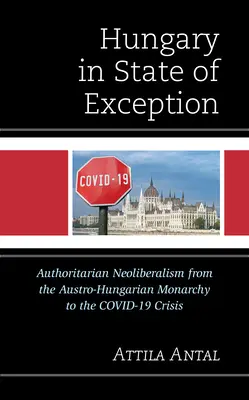 Magyarország kivételes állapotban: Az Osztrák-Magyar Monarchiától a Covid-19 válságig. - Hungary in State of Exception: Authoritarian Neoliberalism from the Austro-Hungarian Monarchy to the Covid-19 Crisis