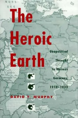A hősies Föld: Geopolitikai gondolkodás a weimari Németországban 1918-1933 között - The Heroic Earth: Geopolitical Thought in Weimar Germany, 1918-1933
