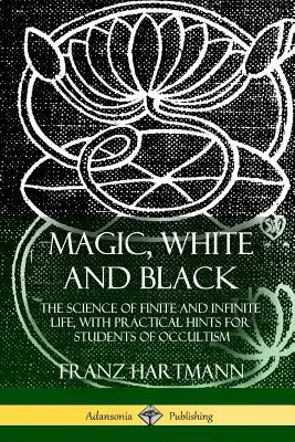 Mágia, fehér és fekete: A véges és a végtelen élet tudománya, gyakorlati tanácsokkal az okkultizmus tanulóinak - Magic, White and Black: The Science of Finite and Infinite Life, with Practical Hints for Students of Occultism