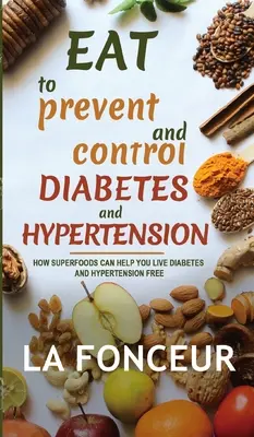 Eat to Prevent and Control Diabetes and Hypertension: Hogyan segíthetnek a szuperélelmiszerek abban, hogy cukorbetegség és magas vérnyomás nélkül éljünk - Eat to Prevent and Control Diabetes and Hypertension: How Superfoods Can Help You Live Diabetes And Hypertension Free