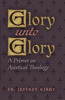 Dicsőség a dicsőségig: A Primer on Ascetical Theology - Glory Unto Glory: A Primer on Ascetical Theology