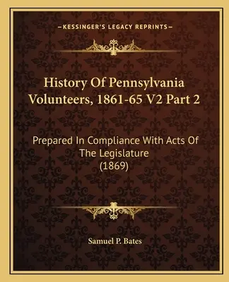 A pennsylvaniai önkéntesek története, 1861-65 V2 2. rész: A törvényhozás törvényeinek megfelelően készült (1869) - History Of Pennsylvania Volunteers, 1861-65 V2 Part 2: Prepared In Compliance With Acts Of The Legislature (1869)