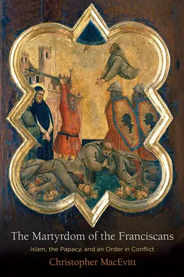 A ferencesek mártíromsága: Az iszlám, a pápaság és egy konfliktusban lévő rend - The Martyrdom of the Franciscans: Islam, the Papacy, and an Order in Conflict