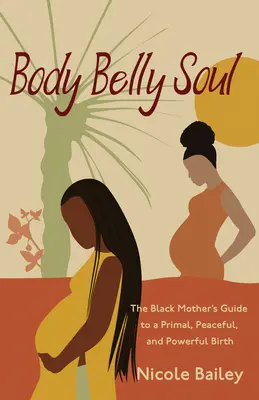 Body Belly Soul: The Black Mother's Guide to a Primal, Peaceful, and Powerful Birth (A fekete anya útmutatója az ősi, békés és erőteljes szüléshez) - Body Belly Soul: The Black Mother's Guide to a Primal, Peaceful, and Powerful Birth