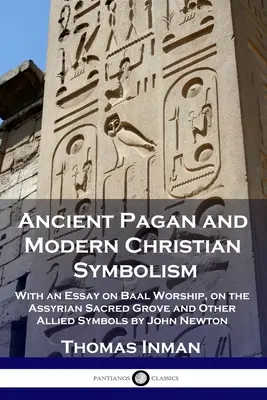 Ősi pogány és modern keresztény szimbolika: Egy esszével a Baál-imádatról, az asszír szent ligetről és más kapcsolódó szimbólumokról by John Newton - Ancient Pagan and Modern Christian Symbolism: With an Essay on Baal Worship, on the Assyrian Sacred Grove and Other Allied Symbols by John Newton