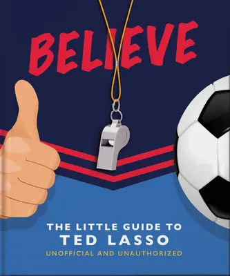 Believe: A kis útmutató Ted Lassóhoz (Nem hivatalos és nem engedélyezett) - Believe: The Little Guide to Ted Lasso (Unofficial & Unauthorised)