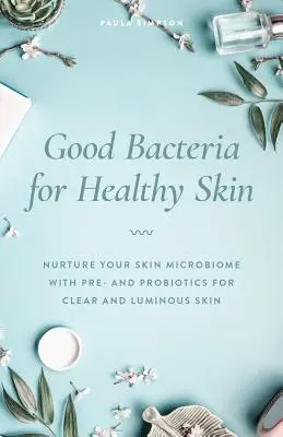 Jó baktériumok az egészséges bőrért: Pre- és probiotikumokkal a tiszta és ragyogó bőrért - Good Bacteria for Healthy Skin: Nurture Your Skin Microbiome with Pre- And Probiotics for Clear and Luminous Skin