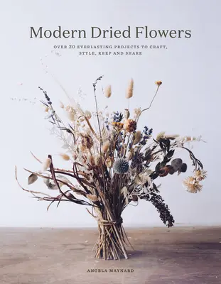 Modern szárított virágok: 20 örök életű projekt kézműveskedéshez, stílushoz, megőrzéshez és megosztáshoz - Modern Dried Flowers: 20 Everlasting Projects to Craft, Style, Keep and Share