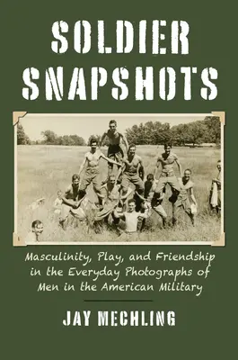 Katonai pillanatképek: Férfiasság, játék és barátság az amerikai hadseregben szolgáló férfiak mindennapi fotóin - Soldier Snapshots: Masculinity, Play, and Friendship in the Everyday Photographs of Men in the American Military