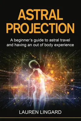 Asztrális projekció: A kezdő útmutató az asztrális utazásról és a testen kívüli élményről - Astral Projection: A beginner's guide to astral travel and having an out-of-body experience