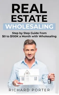 Ingatlan-nagykereskedelem: Hogyan kezdjünk bele az ingatlan nagykereskedésbe, 0-tól havi 100,000 $-ig - Real Estate Wholesaling: How to Start with Real Estate Wholesaling, from 0 to $100,000 per Month