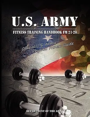 U.S. Army Fitness Training Handbook FM 21-20: Hivatalos U.S. Army Physical Fitness Guide - U.S. Army Fitness Training Handbook FM 21-20: Official U.S. Army Physical Fitness Guide