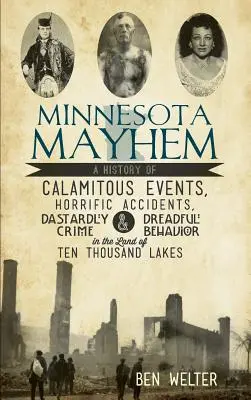 Minnesota Mayhem: A History of Calamitous Events, Horrific Accidents, Dastardly Crime & Dreadful Behaviour in the Land of Ten Thousand La - Minnesota Mayhem: A History of Calamitous Events, Horrific Accidents, Dastardly Crime & Dreadful Behavior in the Land of Ten Thousand La